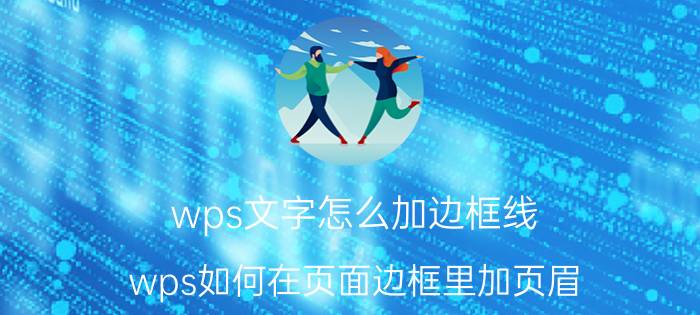 wps文字怎么加边框线 wps如何在页面边框里加页眉？